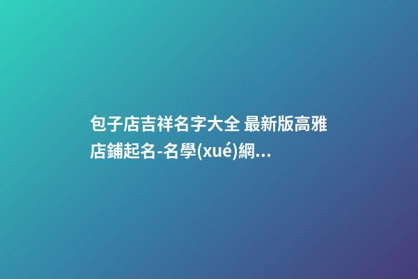 包子店吉祥名字大全 最新版高雅店鋪起名-名學(xué)網(wǎng)-第1張-店鋪起名-玄機(jī)派